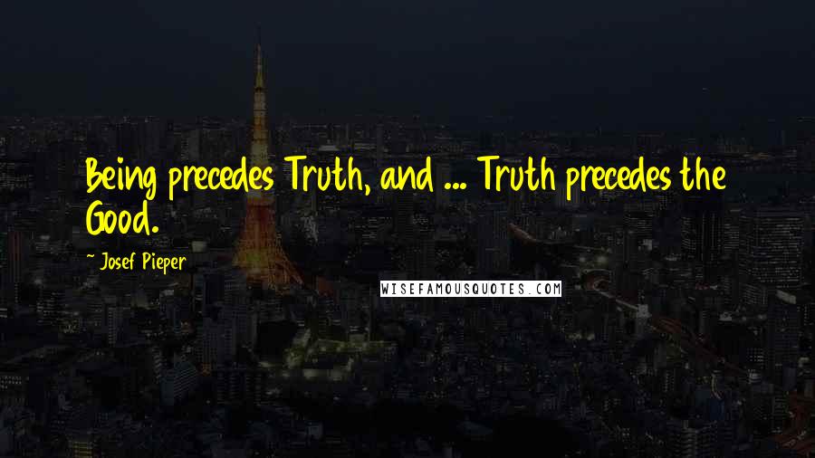 Josef Pieper Quotes: Being precedes Truth, and ... Truth precedes the Good.