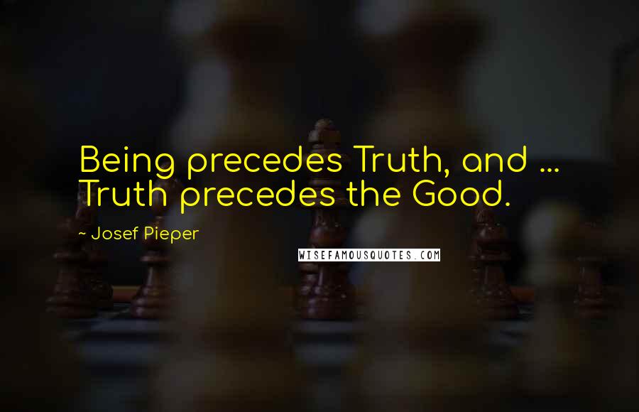 Josef Pieper Quotes: Being precedes Truth, and ... Truth precedes the Good.