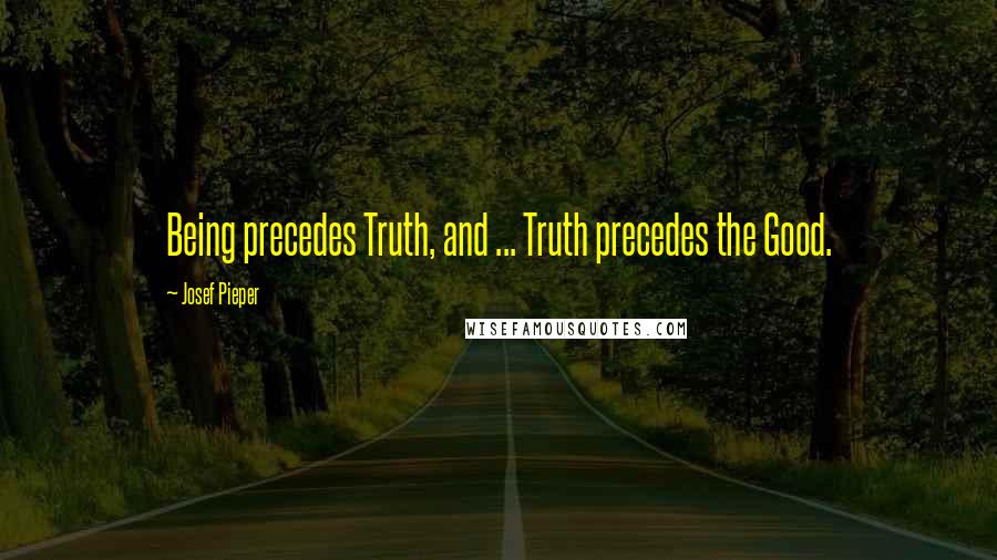 Josef Pieper Quotes: Being precedes Truth, and ... Truth precedes the Good.