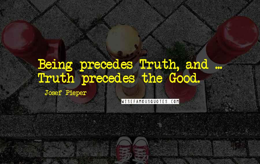 Josef Pieper Quotes: Being precedes Truth, and ... Truth precedes the Good.