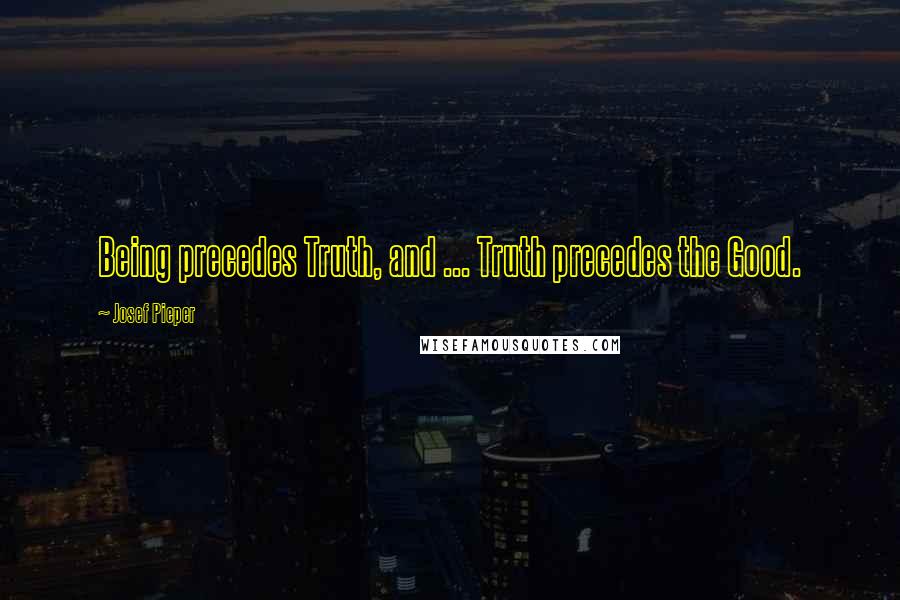 Josef Pieper Quotes: Being precedes Truth, and ... Truth precedes the Good.