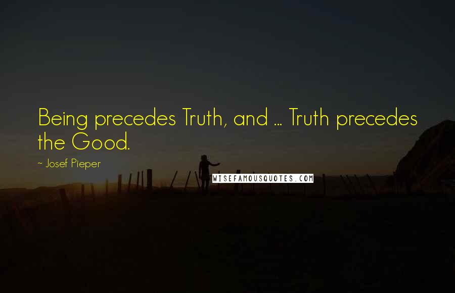 Josef Pieper Quotes: Being precedes Truth, and ... Truth precedes the Good.