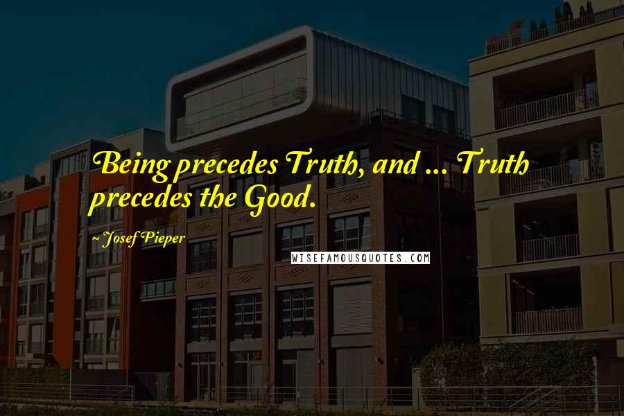 Josef Pieper Quotes: Being precedes Truth, and ... Truth precedes the Good.