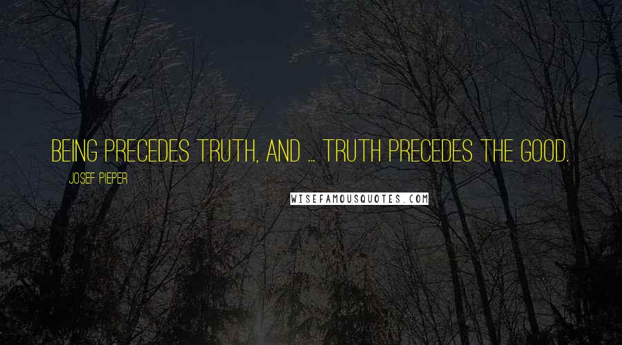 Josef Pieper Quotes: Being precedes Truth, and ... Truth precedes the Good.