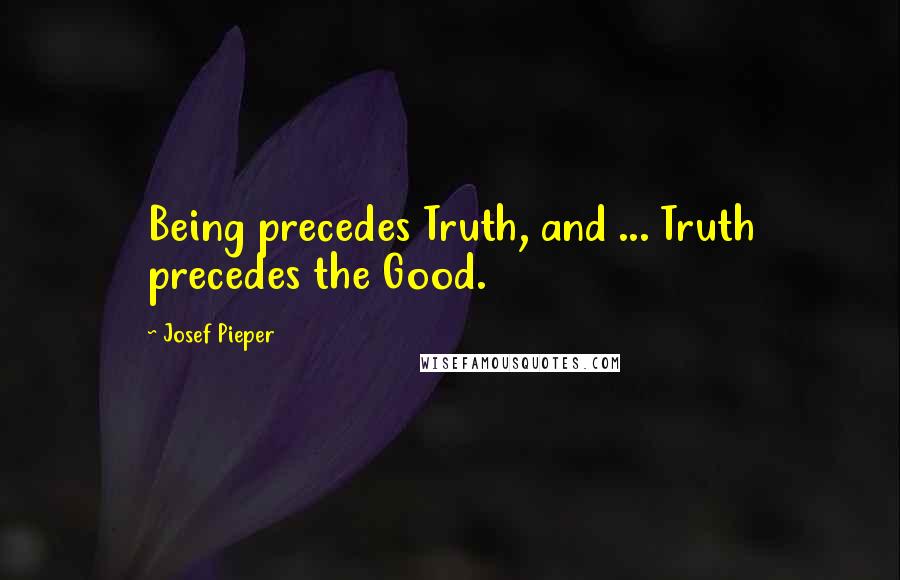 Josef Pieper Quotes: Being precedes Truth, and ... Truth precedes the Good.