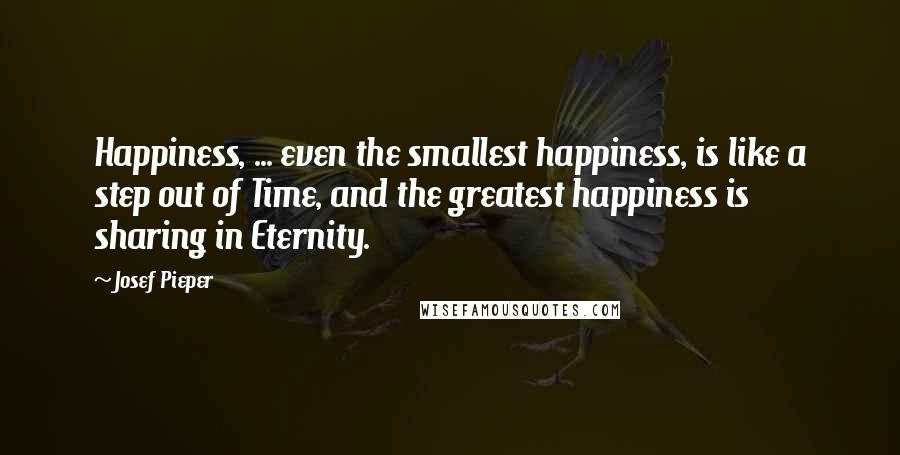 Josef Pieper Quotes: Happiness, ... even the smallest happiness, is like a step out of Time, and the greatest happiness is sharing in Eternity.