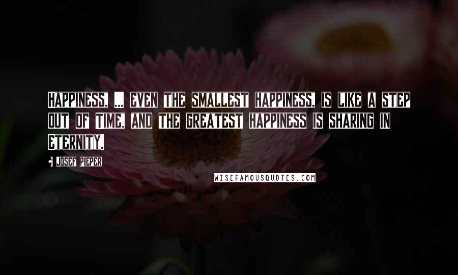 Josef Pieper Quotes: Happiness, ... even the smallest happiness, is like a step out of Time, and the greatest happiness is sharing in Eternity.