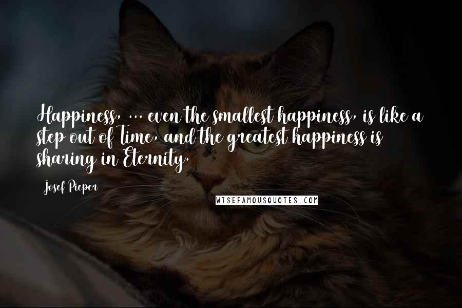 Josef Pieper Quotes: Happiness, ... even the smallest happiness, is like a step out of Time, and the greatest happiness is sharing in Eternity.