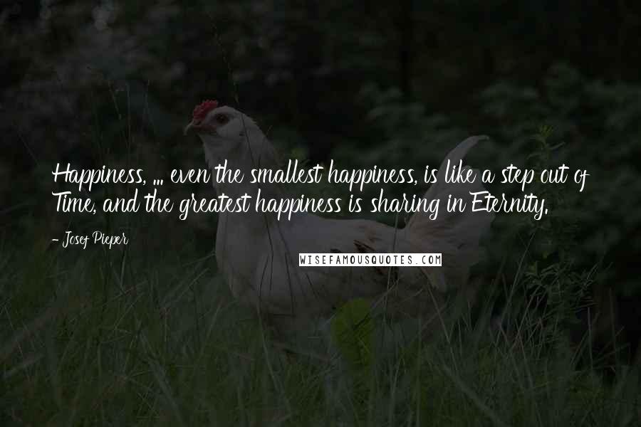 Josef Pieper Quotes: Happiness, ... even the smallest happiness, is like a step out of Time, and the greatest happiness is sharing in Eternity.