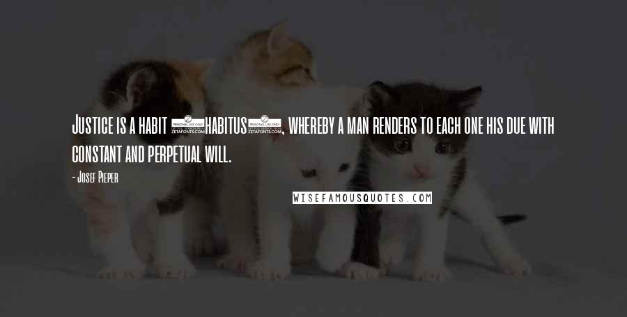 Josef Pieper Quotes: Justice is a habit (habitus), whereby a man renders to each one his due with constant and perpetual will.