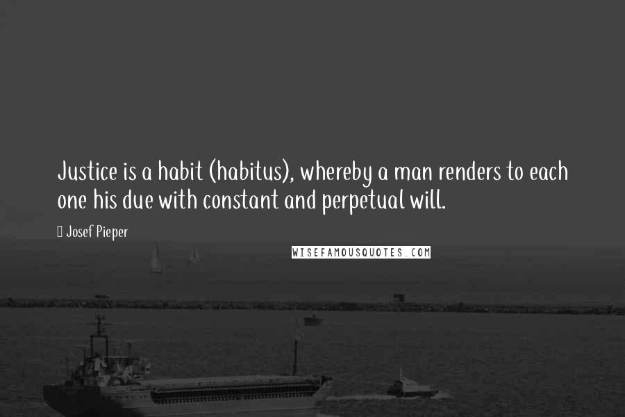 Josef Pieper Quotes: Justice is a habit (habitus), whereby a man renders to each one his due with constant and perpetual will.