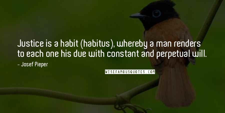 Josef Pieper Quotes: Justice is a habit (habitus), whereby a man renders to each one his due with constant and perpetual will.