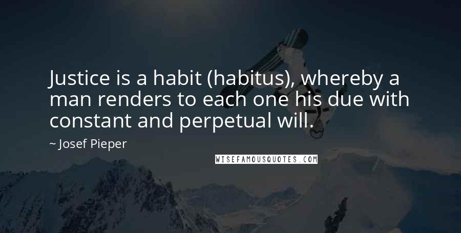 Josef Pieper Quotes: Justice is a habit (habitus), whereby a man renders to each one his due with constant and perpetual will.