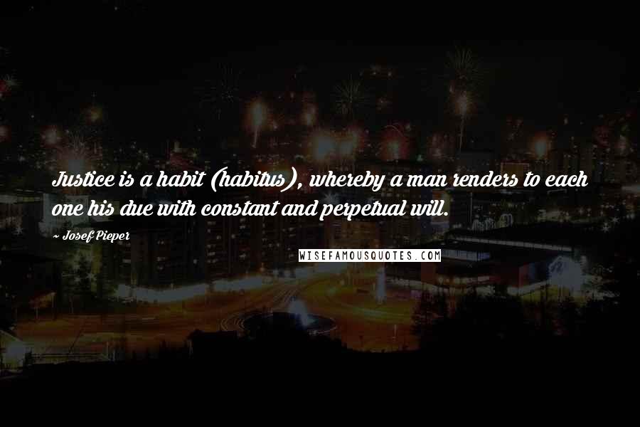 Josef Pieper Quotes: Justice is a habit (habitus), whereby a man renders to each one his due with constant and perpetual will.