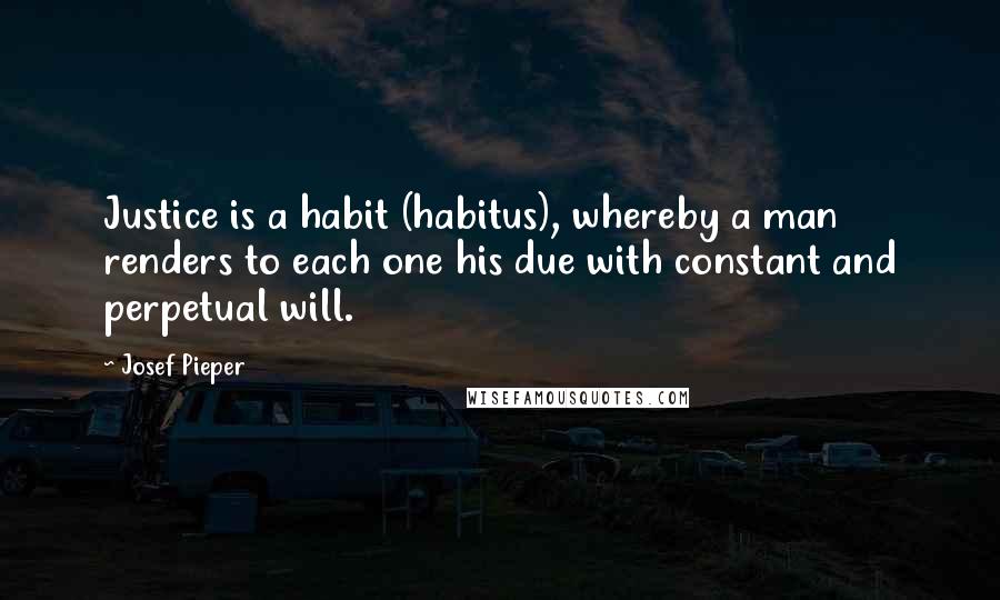 Josef Pieper Quotes: Justice is a habit (habitus), whereby a man renders to each one his due with constant and perpetual will.
