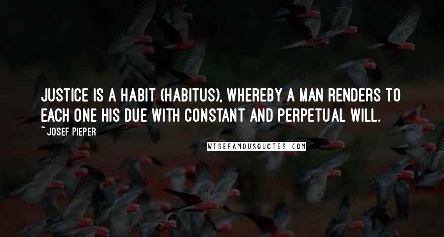 Josef Pieper Quotes: Justice is a habit (habitus), whereby a man renders to each one his due with constant and perpetual will.