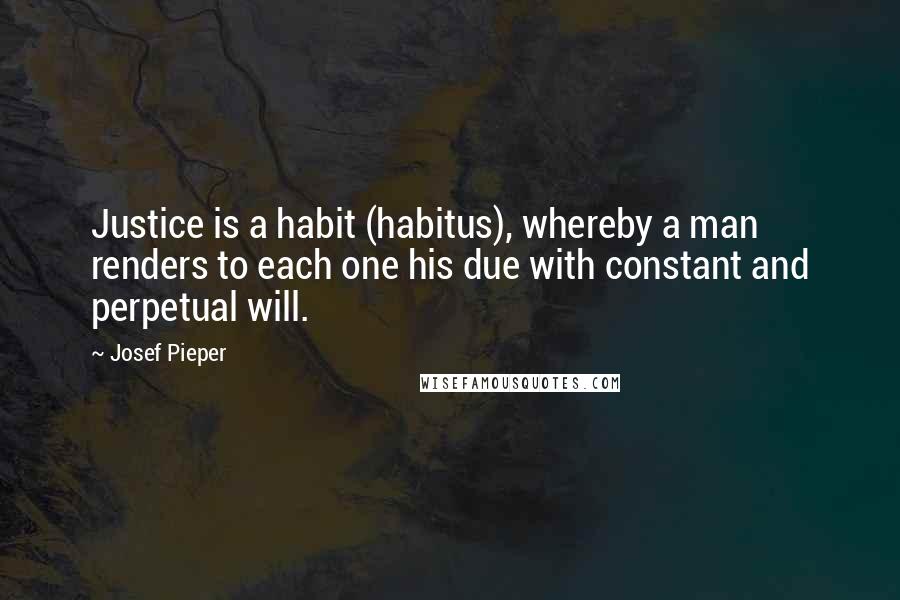 Josef Pieper Quotes: Justice is a habit (habitus), whereby a man renders to each one his due with constant and perpetual will.