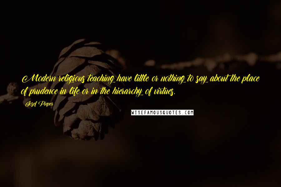 Josef Pieper Quotes: Modern religious teaching have little or nothing to say about the place of prudence in life or in the hierarchy of virtues.