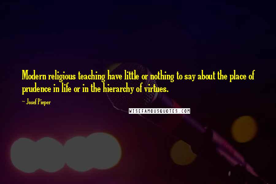 Josef Pieper Quotes: Modern religious teaching have little or nothing to say about the place of prudence in life or in the hierarchy of virtues.