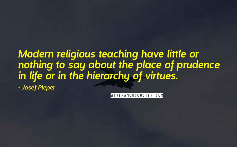 Josef Pieper Quotes: Modern religious teaching have little or nothing to say about the place of prudence in life or in the hierarchy of virtues.