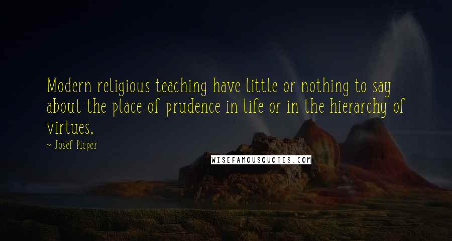 Josef Pieper Quotes: Modern religious teaching have little or nothing to say about the place of prudence in life or in the hierarchy of virtues.