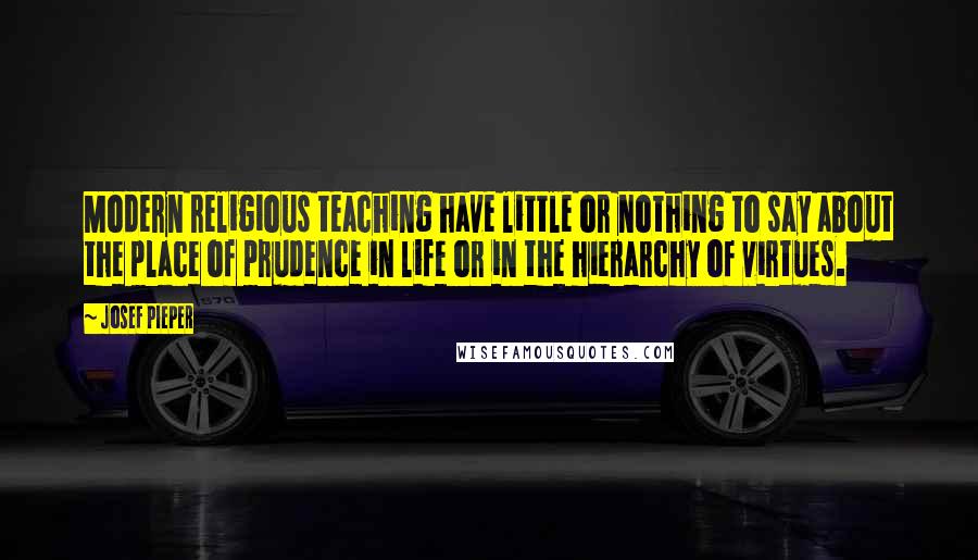 Josef Pieper Quotes: Modern religious teaching have little or nothing to say about the place of prudence in life or in the hierarchy of virtues.