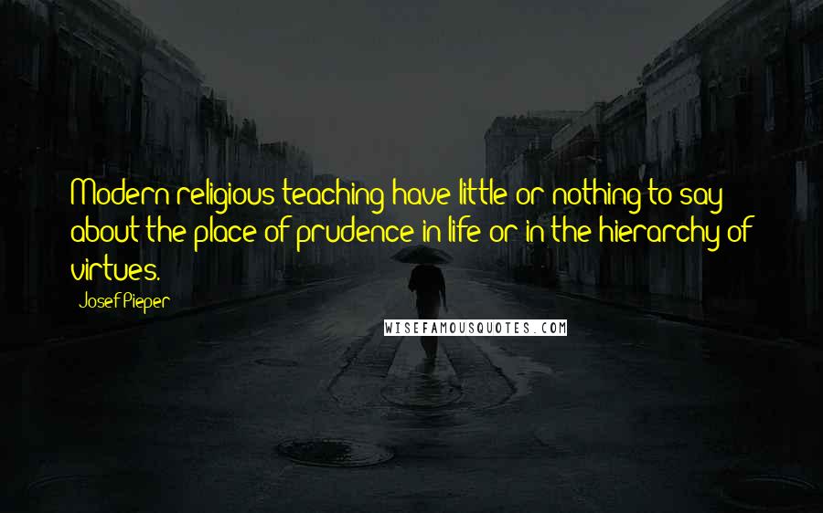 Josef Pieper Quotes: Modern religious teaching have little or nothing to say about the place of prudence in life or in the hierarchy of virtues.