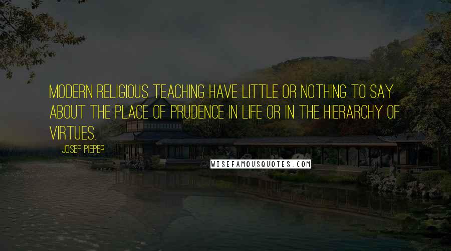 Josef Pieper Quotes: Modern religious teaching have little or nothing to say about the place of prudence in life or in the hierarchy of virtues.