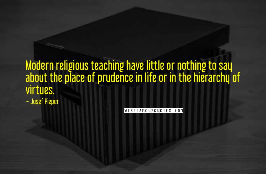 Josef Pieper Quotes: Modern religious teaching have little or nothing to say about the place of prudence in life or in the hierarchy of virtues.