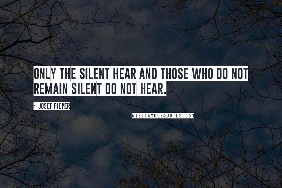 Josef Pieper Quotes: Only the silent hear and those who do not remain silent do not hear.