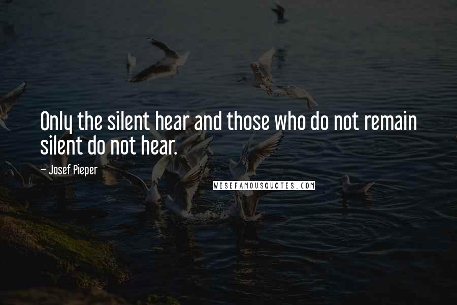 Josef Pieper Quotes: Only the silent hear and those who do not remain silent do not hear.