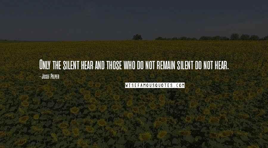 Josef Pieper Quotes: Only the silent hear and those who do not remain silent do not hear.