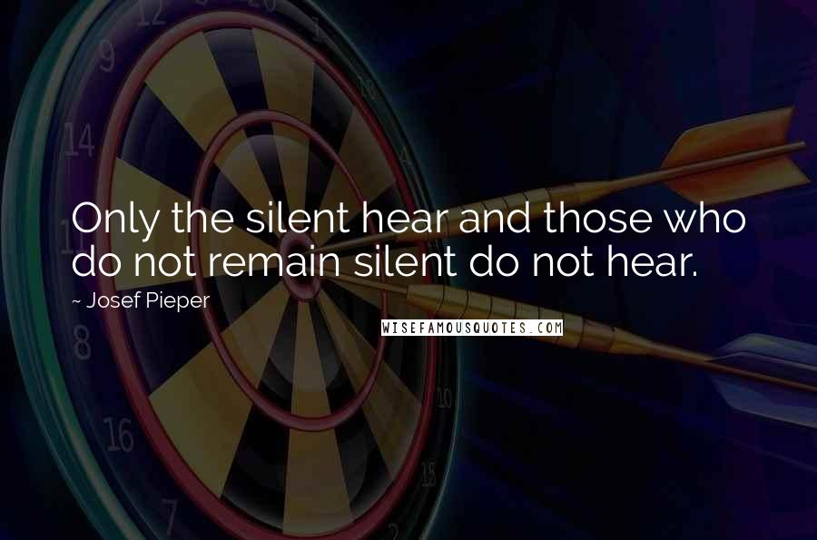 Josef Pieper Quotes: Only the silent hear and those who do not remain silent do not hear.