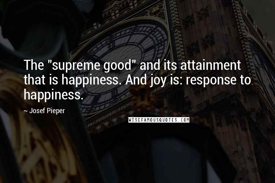 Josef Pieper Quotes: The "supreme good" and its attainment  that is happiness. And joy is: response to happiness.