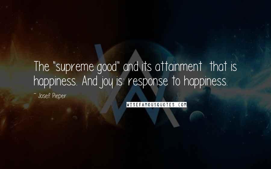 Josef Pieper Quotes: The "supreme good" and its attainment  that is happiness. And joy is: response to happiness.