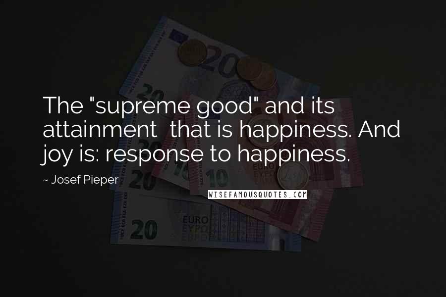 Josef Pieper Quotes: The "supreme good" and its attainment  that is happiness. And joy is: response to happiness.