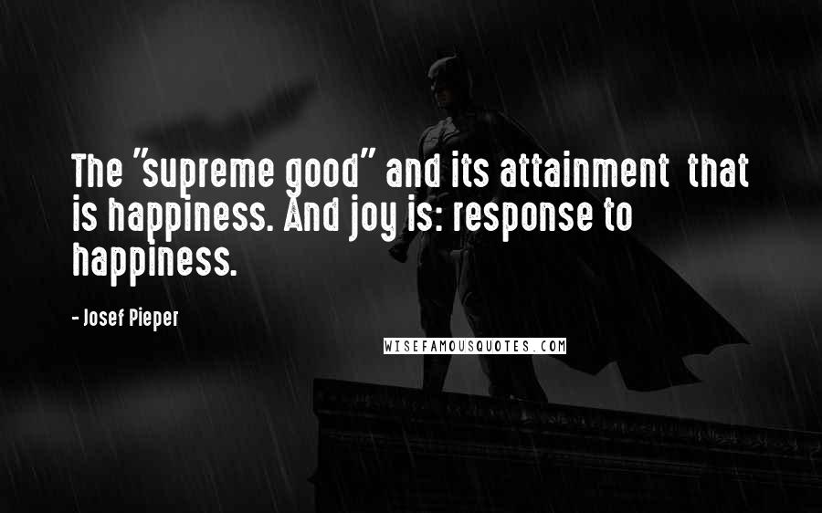 Josef Pieper Quotes: The "supreme good" and its attainment  that is happiness. And joy is: response to happiness.