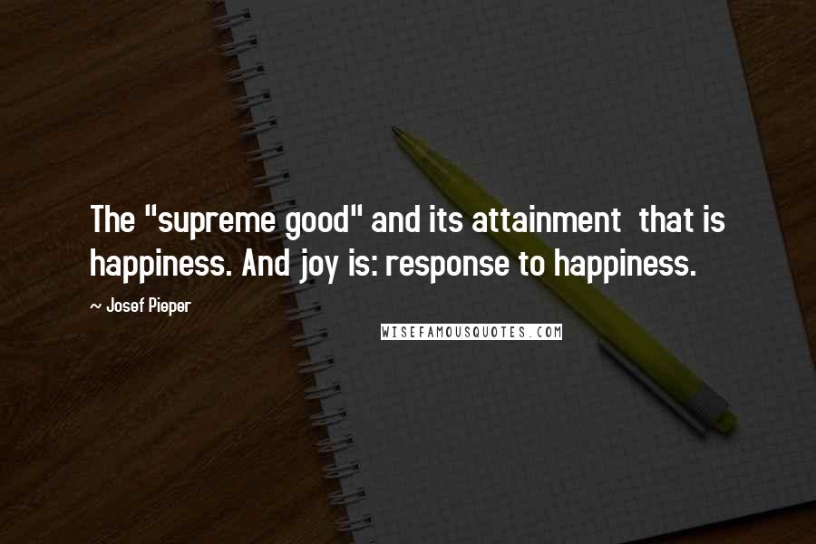 Josef Pieper Quotes: The "supreme good" and its attainment  that is happiness. And joy is: response to happiness.