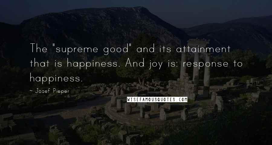 Josef Pieper Quotes: The "supreme good" and its attainment  that is happiness. And joy is: response to happiness.