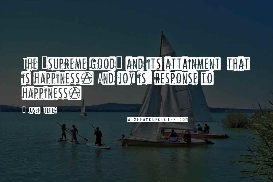 Josef Pieper Quotes: The "supreme good" and its attainment  that is happiness. And joy is: response to happiness.