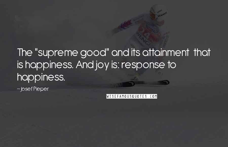 Josef Pieper Quotes: The "supreme good" and its attainment  that is happiness. And joy is: response to happiness.