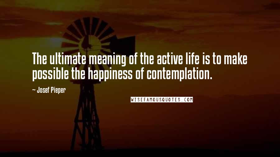 Josef Pieper Quotes: The ultimate meaning of the active life is to make possible the happiness of contemplation.