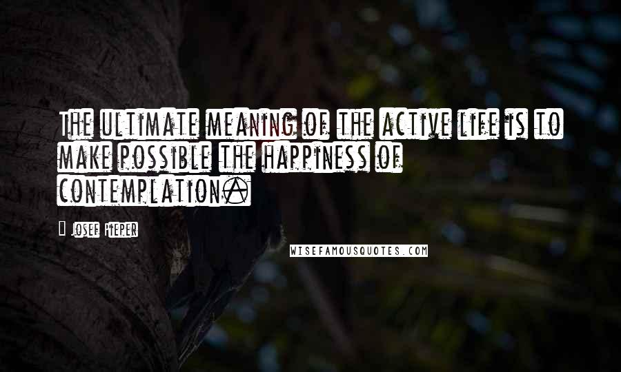 Josef Pieper Quotes: The ultimate meaning of the active life is to make possible the happiness of contemplation.