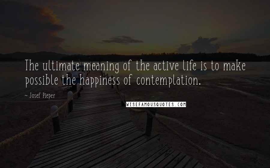 Josef Pieper Quotes: The ultimate meaning of the active life is to make possible the happiness of contemplation.