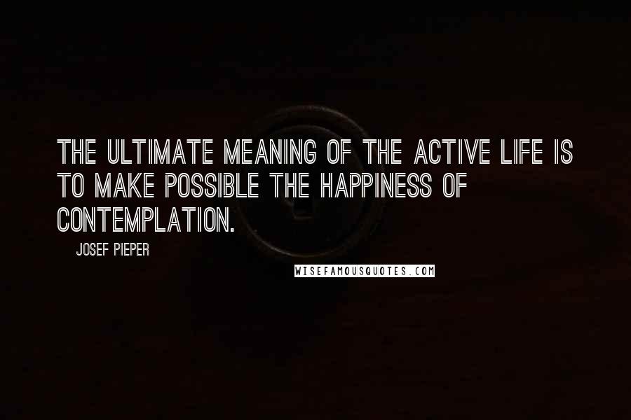 Josef Pieper Quotes: The ultimate meaning of the active life is to make possible the happiness of contemplation.