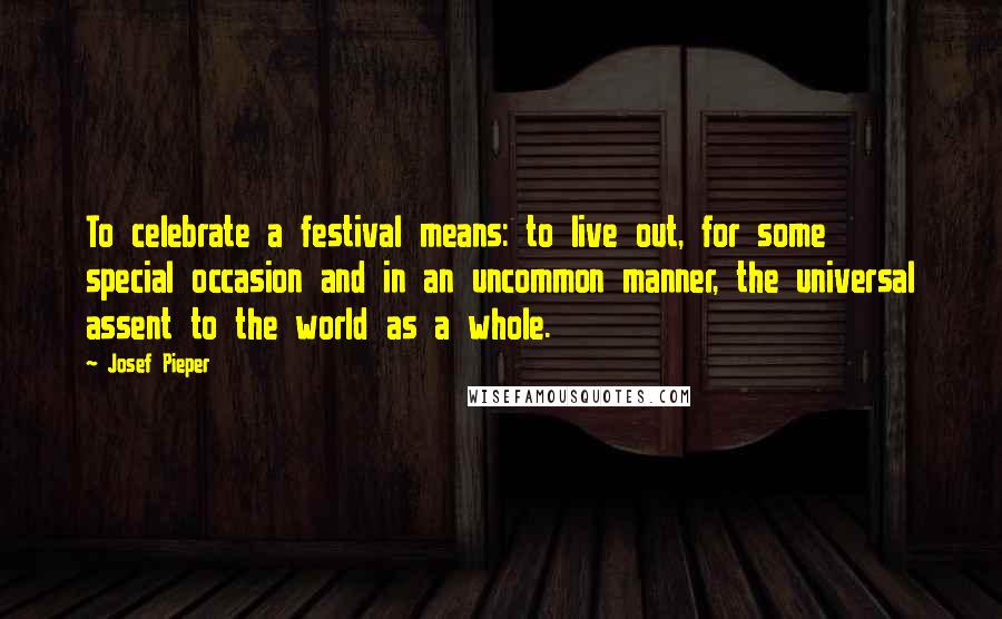 Josef Pieper Quotes: To celebrate a festival means: to live out, for some special occasion and in an uncommon manner, the universal assent to the world as a whole.