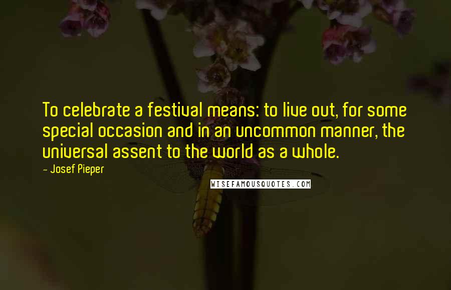 Josef Pieper Quotes: To celebrate a festival means: to live out, for some special occasion and in an uncommon manner, the universal assent to the world as a whole.