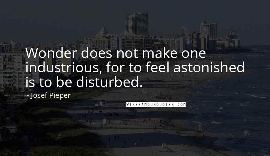 Josef Pieper Quotes: Wonder does not make one industrious, for to feel astonished is to be disturbed.