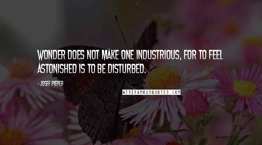 Josef Pieper Quotes: Wonder does not make one industrious, for to feel astonished is to be disturbed.