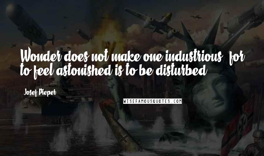 Josef Pieper Quotes: Wonder does not make one industrious, for to feel astonished is to be disturbed.